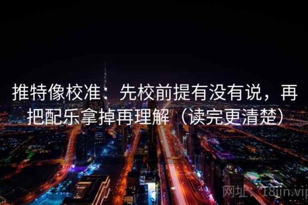推特像校准：先校前提有没有说，再把配乐拿掉再理解（读完更清楚）