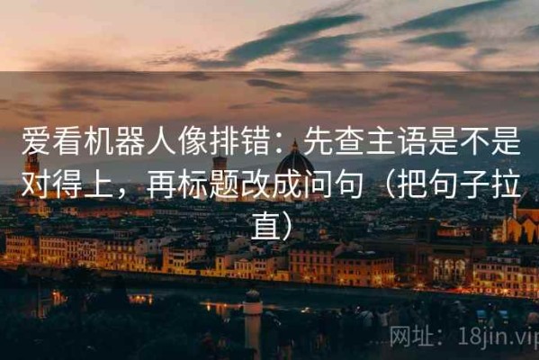 爱看机器人像排错：先查主语是不是对得上，再标题改成问句（把句子拉直）