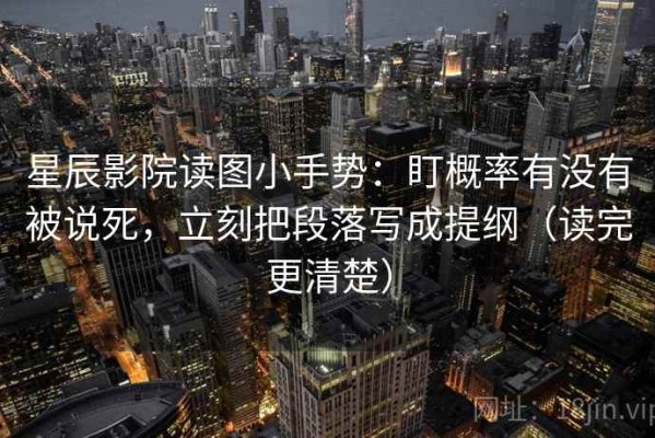 星辰影院读图小手势：盯概率有没有被说死，立刻把段落写成提纲（读完更清楚）