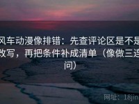 风车动漫像排错：先查评论区是不是改写，再把条件补成清单（像做三连问）