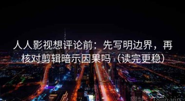 人人影视想评论前：先写明边界，再核对剪辑暗示因果吗（读完更稳）