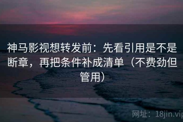 神马影视想转发前：先看引用是不是断章，再把条件补成清单（不费劲但管用）