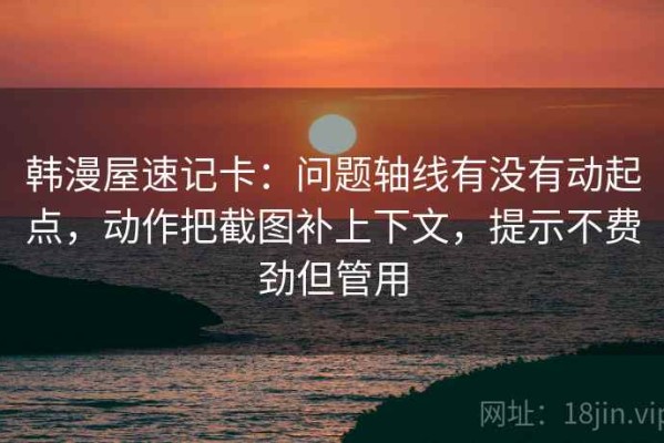 韩漫屋速记卡：问题轴线有没有动起点，动作把截图补上下文，提示不费劲但管用