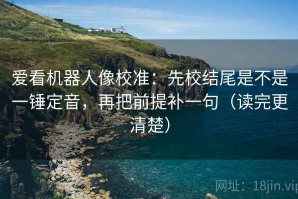 爱看机器人像校准：先校结尾是不是一锤定音，再把前提补一句（读完更清楚）