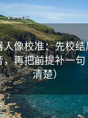 爱看机器人像校准：先校结尾是不是一锤定音，再把前提补一句（读完更清楚）