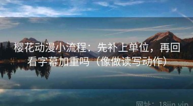 樱花动漫小流程：先补上单位，再回看字幕加重吗（像做读写动作）