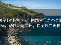 菠萝TV体检小卡：问题单位是不是漏标，动作写清主语，提示读完更稳