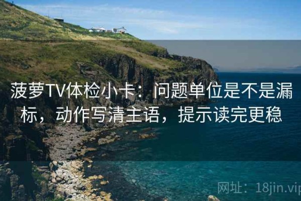 菠萝TV体检小卡：问题单位是不是漏标，动作写清主语，提示读完更稳
