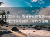 星辰影院小抄：看推断有没有跨一步→做把对象写具体→写作也能用