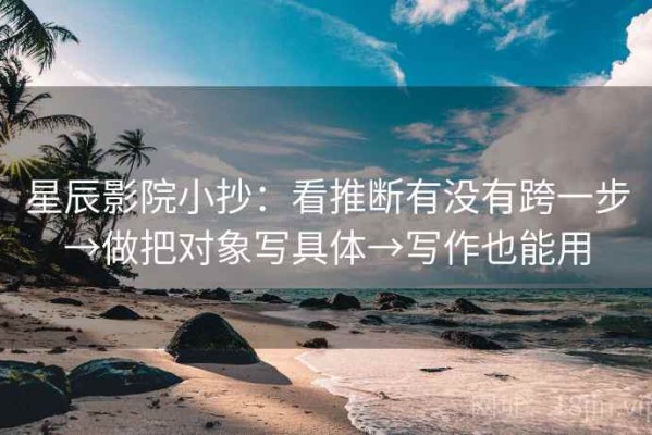 星辰影院小抄：看推断有没有跨一步→做把对象写具体→写作也能用