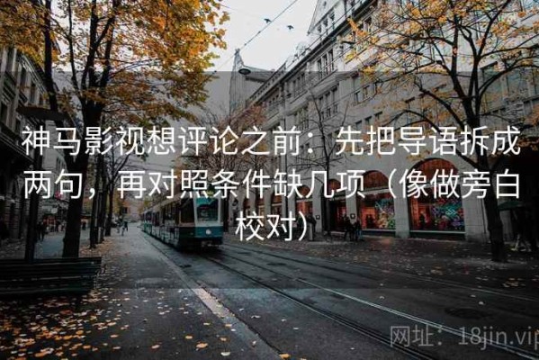 神马影视想评论之前：先把导语拆成两句，再对照条件缺几项（像做旁白校对）