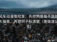 风车动漫像校准：先校热度是不是放大偏差，再把例子标清楚（像做速记卡）