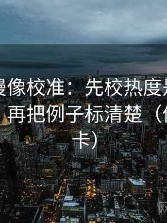 风车动漫像校准：先校热度是不是放大偏差，再把例子标清楚（像做速记卡）