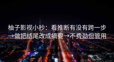 柚子影视小抄：看推断有没有跨一步→做把结尾改成摘要→不费劲但管用
