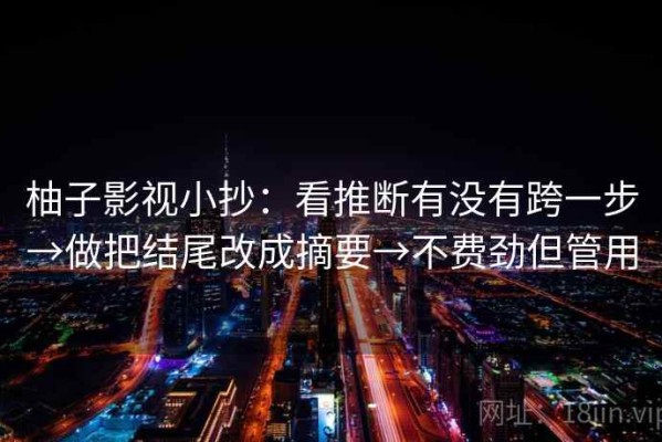 柚子影视小抄：看推断有没有跨一步→做把结尾改成摘要→不费劲但管用