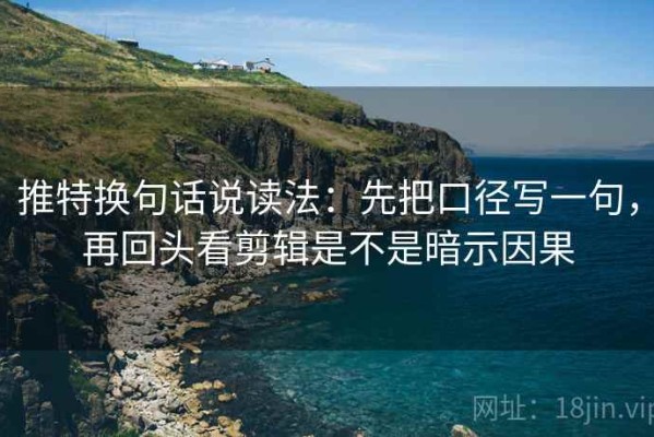 推特换句话说读法：先把口径写一句，再回头看剪辑是不是暗示因果