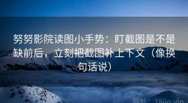 努努影院读图小手势：盯截图是不是缺前后，立刻把截图补上下文（像换句话说）