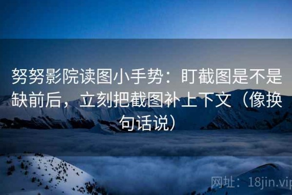 努努影院读图小手势：盯截图是不是缺前后，立刻把截图补上下文（像换句话说）