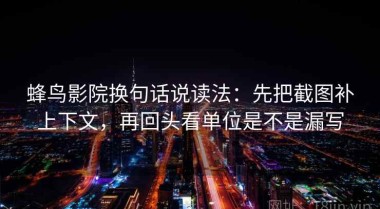 蜂鸟影院换句话说读法：先把截图补上下文，再回头看单位是不是漏写