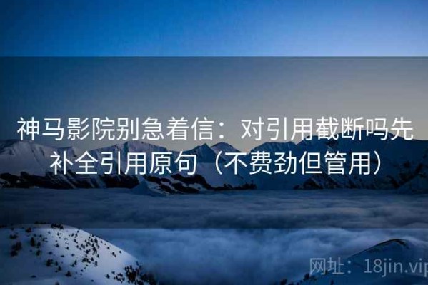 神马影院别急着信：对引用截断吗先补全引用原句（不费劲但管用）
