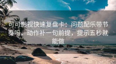 可可影视快速复盘卡：问题配乐带节奏吗，动作补一句前提，提示五秒就能做