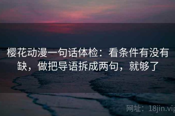樱花动漫一句话体检：看条件有没有缺，做把导语拆成两句，就够了