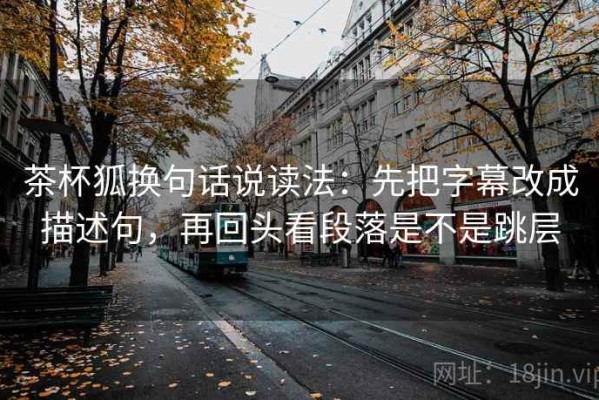 茶杯狐换句话说读法：先把字幕改成描述句，再回头看段落是不是跳层