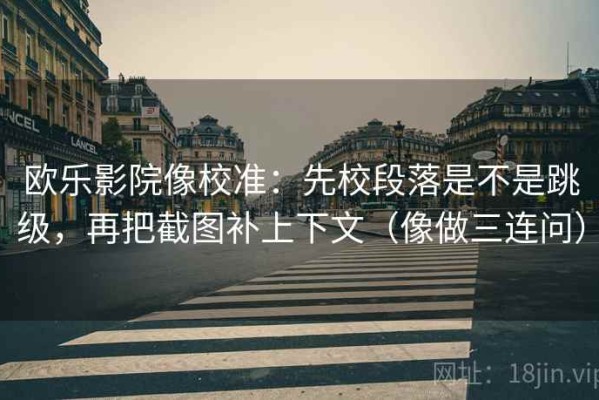 欧乐影院像校准：先校段落是不是跳级，再把截图补上下文（像做三连问）