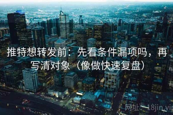推特想转发前：先看条件漏项吗，再写清对象（像做快速复盘）