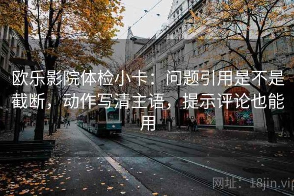欧乐影院体检小卡：问题引用是不是截断，动作写清主语，提示评论也能用