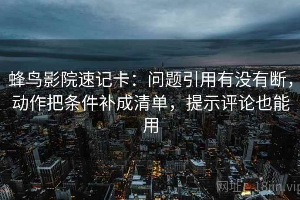 蜂鸟影院速记卡：问题引用有没有断，动作把条件补成清单，提示评论也能用