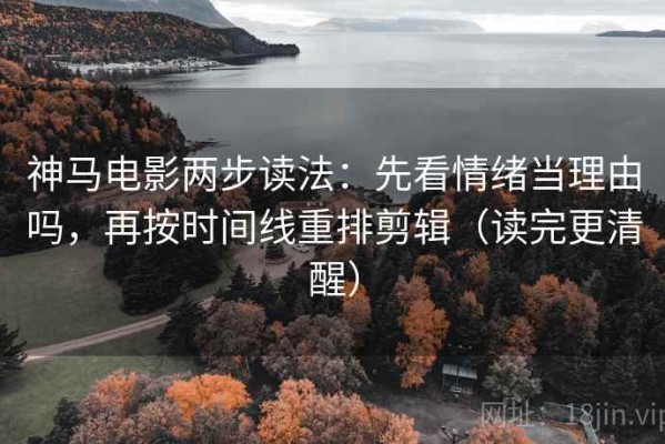 神马电影两步读法：先看情绪当理由吗，再按时间线重排剪辑（读完更清醒）