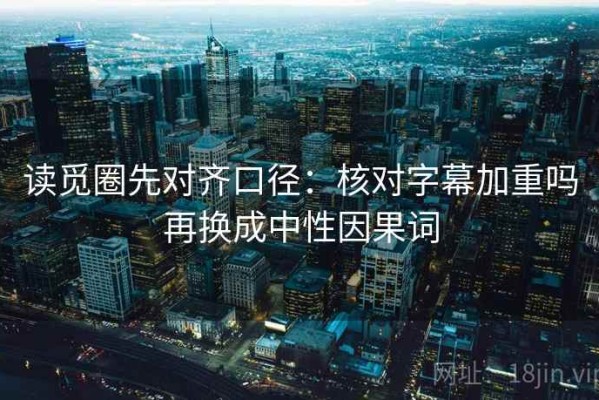 读觅圈先对齐口径：核对字幕加重吗再换成中性因果词