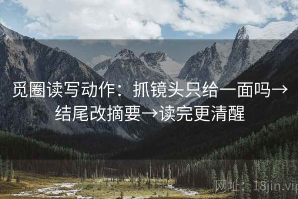 觅圈读写动作：抓镜头只给一面吗→结尾改摘要→读完更清醒