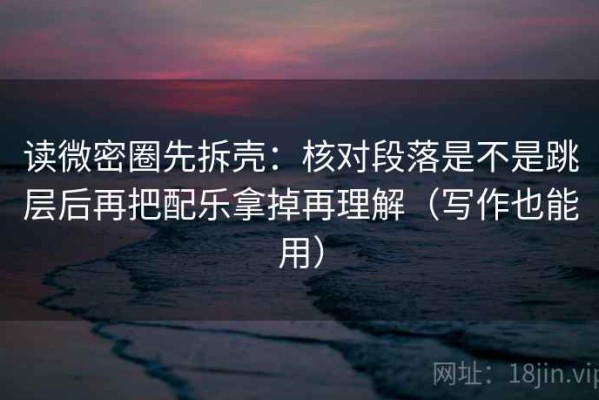 读微密圈先拆壳：核对段落是不是跳层后再把配乐拿掉再理解（写作也能用）