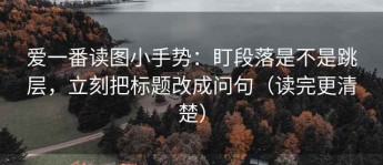 爱一番读图小手势：盯段落是不是跳层，立刻把标题改成问句（读完更清楚）
