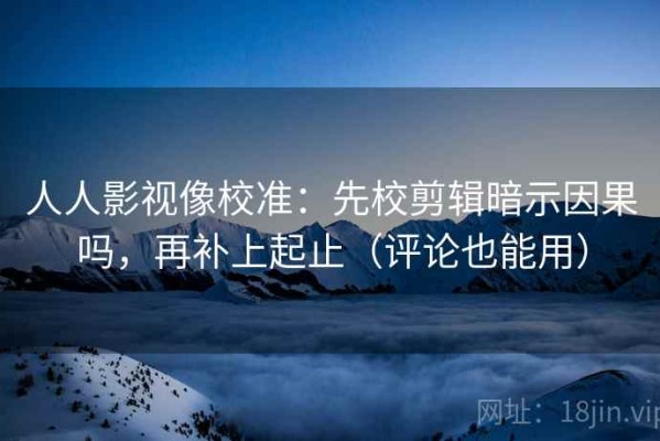 人人影视像校准：先校剪辑暗示因果吗，再补上起止（评论也能用）
