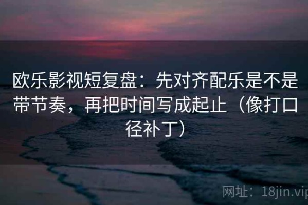 欧乐影视短复盘：先对齐配乐是不是带节奏，再把时间写成起止（像打口径补丁）