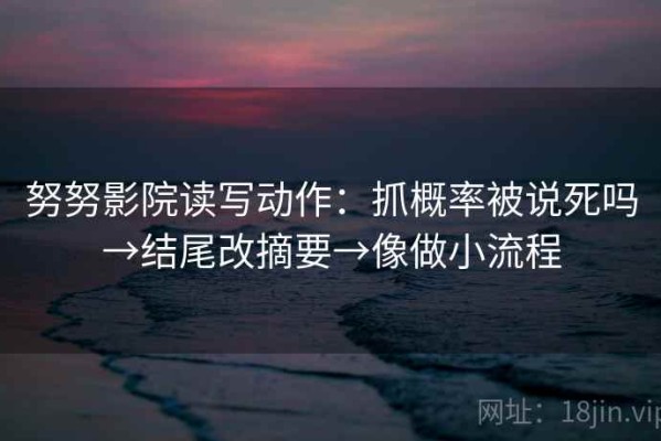 努努影院读写动作：抓概率被说死吗→结尾改摘要→像做小流程