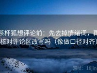 茶杯狐想评论前：先去掉情绪词，再核对评论区改写吗（像做口径对齐）