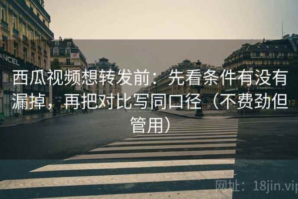 西瓜视频想转发前：先看条件有没有漏掉，再把对比写同口径（不费劲但管用）