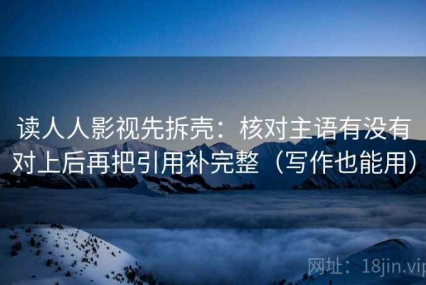 读人人影视先拆壳：核对主语有没有对上后再把引用补完整（写作也能用）