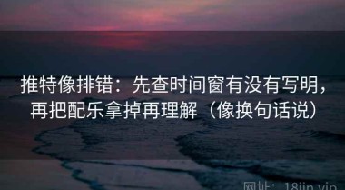 推特像排错：先查时间窗有没有写明，再把配乐拿掉再理解（像换句话说）