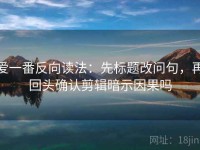 爱一番反向读法：先标题改问句，再回头确认剪辑暗示因果吗