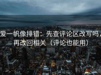 爱一帆像排错：先查评论区改写吗，再改回相关（评论也能用）