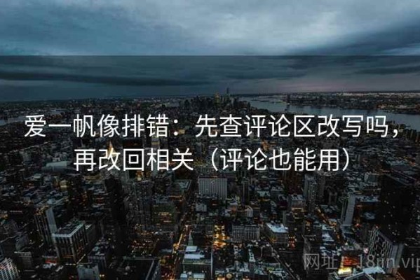 爱一帆像排错：先查评论区改写吗，再改回相关（评论也能用）