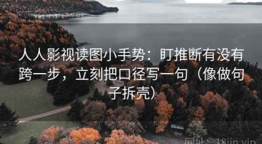 人人影视读图小手势：盯推断有没有跨一步，立刻把口径写一句（像做句子拆壳）