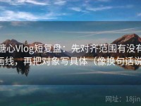 糖心Vlog短复盘：先对齐范围有没有画线，再把对象写具体（像换句话说）