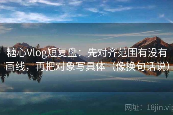 糖心Vlog短复盘：先对齐范围有没有画线，再把对象写具体（像换句话说）