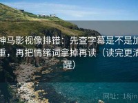 神马影视像排错：先查字幕是不是加重，再把情绪词拿掉再读（读完更清醒）